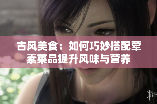 古风美食：如何巧妙搭配荤素菜品提升风味与营养