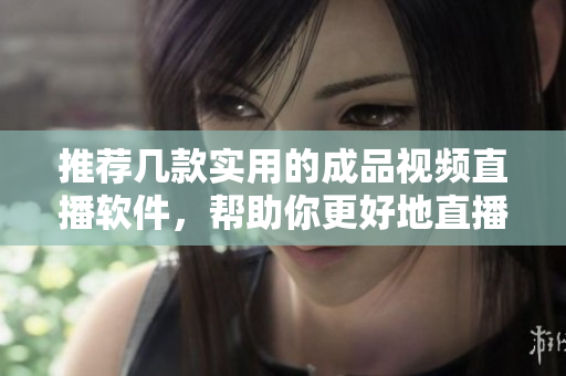 推荐几款实用的成品视频直播软件，帮助你更好地直播