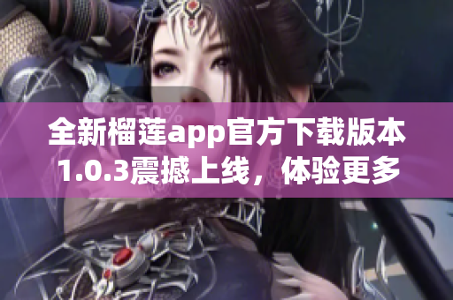 全新榴莲app官方下载版本1.0.3震撼上线，体验更多精彩功能！