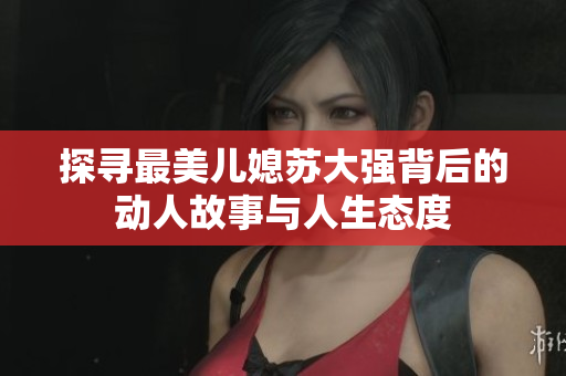 探寻最美儿媳苏大强背后的动人故事与人生态度