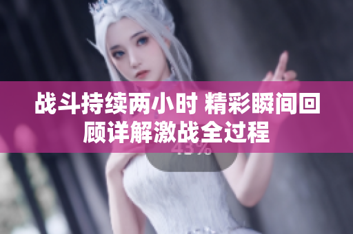 战斗持续两小时 精彩瞬间回顾详解激战全过程