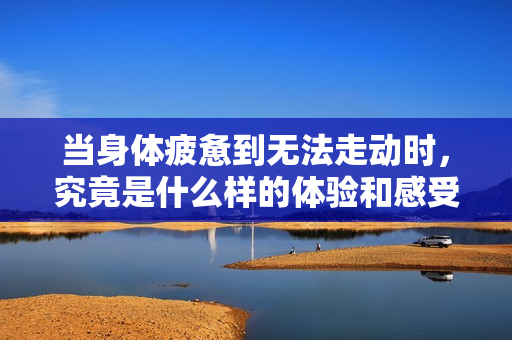 当身体疲惫到无法走动时，究竟是什么样的体验和感受