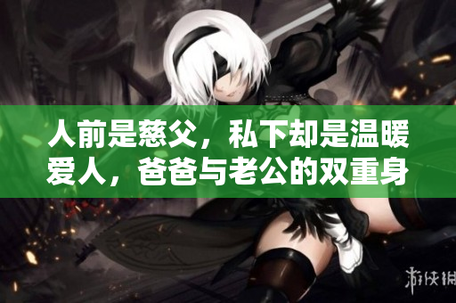 人前是慈父，私下却是温暖爱人，爸爸与老公的双重身份探讨