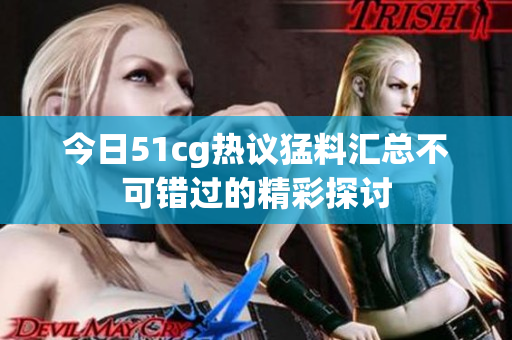 今日51cg热议猛料汇总不可错过的精彩探讨