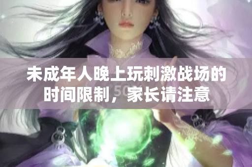 未成年人晚上玩刺激战场的时间限制，家长请注意
