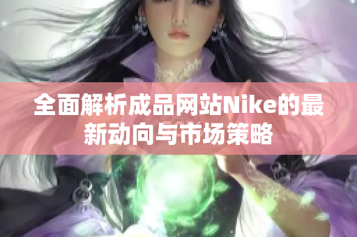 全面解析成品网站Nike的最新动向与市场策略