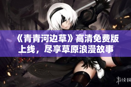 《青青河边草》高清免费版上线，尽享草原浪漫故事