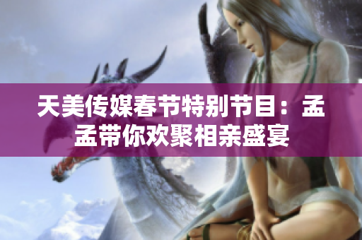 天美传媒春节特别节目：孟孟带你欢聚相亲盛宴