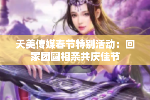 天美传媒春节特别活动：回家团圆相亲共庆佳节