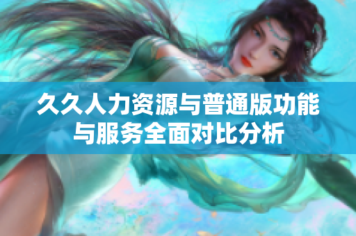 久久人力资源与普通版功能与服务全面对比分析