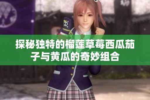 探秘独特的榴莲草莓西瓜茄子与黄瓜的奇妙组合