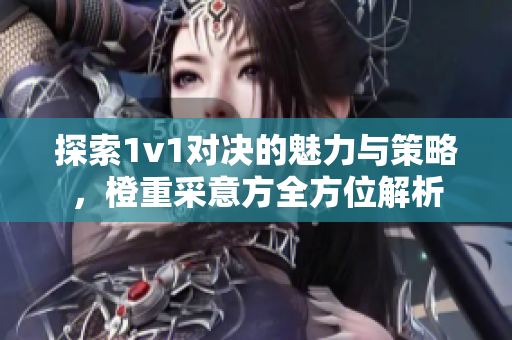 探索1v1对决的魅力与策略，橙重采意方全方位解析