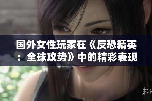 国外女性玩家在《反恐精英：全球攻势》中的精彩表现