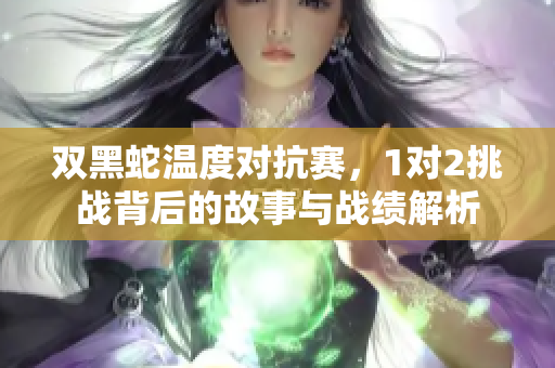双黑蛇温度对抗赛，1对2挑战背后的故事与战绩解析
