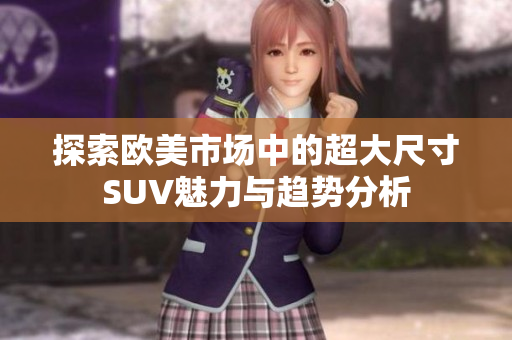 探索欧美市场中的超大尺寸SUV魅力与趋势分析