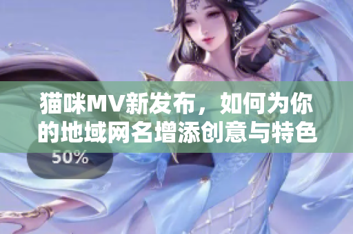 猫咪MV新发布，如何为你的地域网名增添创意与特色