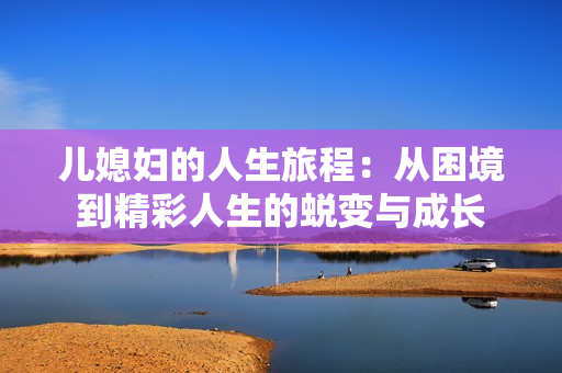 儿媳妇的人生旅程：从困境到精彩人生的蜕变与成长