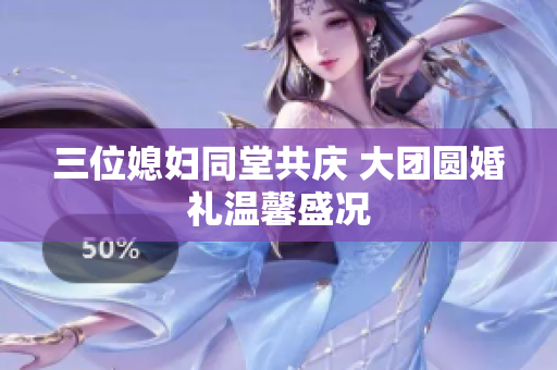 三位媳妇同堂共庆 大团圆婚礼温馨盛况
