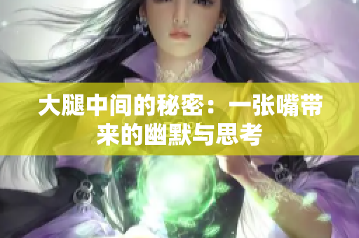大腿中间的秘密：一张嘴带来的幽默与思考