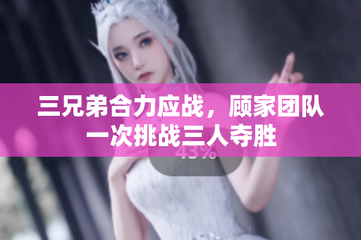三兄弟合力应战，顾家团队一次挑战三人夺胜