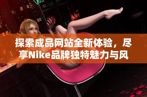 探索成品网站全新体验，尽享Nike品牌独特魅力与风尚