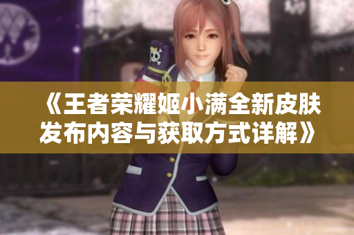 《王者荣耀姬小满全新皮肤发布内容与获取方式详解》