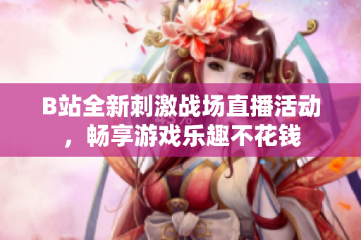 B站全新刺激战场直播活动，畅享游戏乐趣不花钱