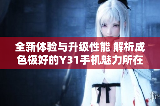 全新体验与升级性能 解析成色极好的Y31手机魅力所在