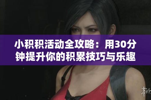 小积积活动全攻略：用30分钟提升你的积累技巧与乐趣