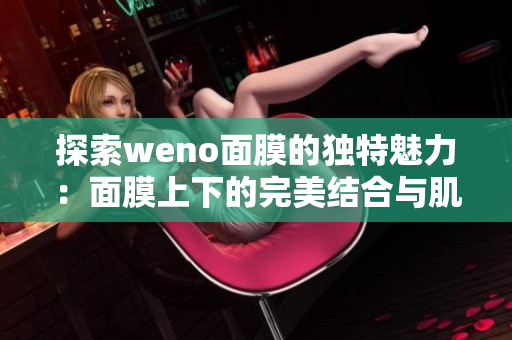 探索weno面膜的独特魅力：面膜上下的完美结合与肌肤呵护