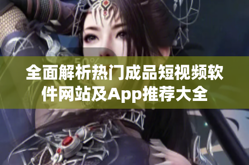 全面解析热门成品短视频软件网站及App推荐大全