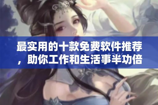 最实用的十款免费软件推荐，助你工作和生活事半功倍