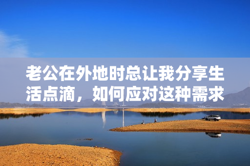 老公在外地时总让我分享生活点滴，如何应对这种需求