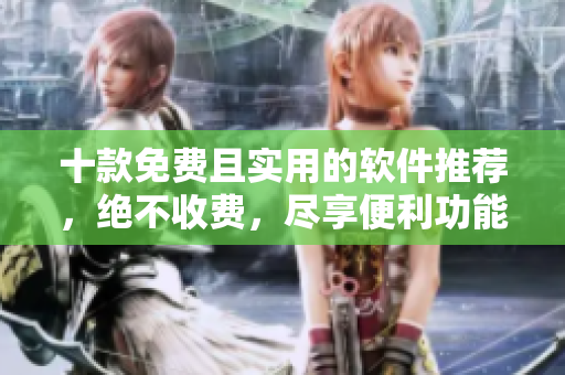 十款免费且实用的软件推荐，绝不收费，尽享便利功能
