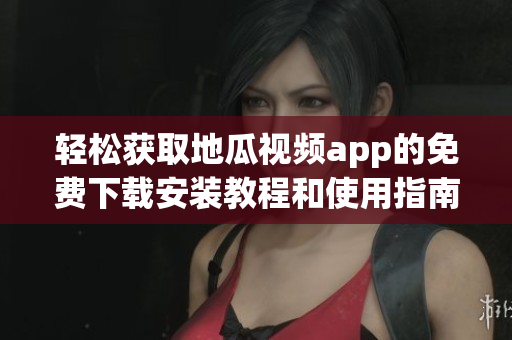 轻松获取地瓜视频app的免费下载安装教程和使用指南