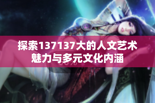 探索137137大的人文艺术魅力与多元文化内涵