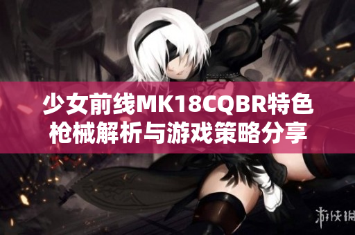少女前线MK18CQBR特色枪械解析与游戏策略分享
