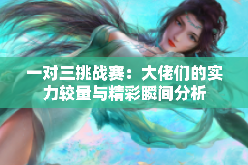 一对三挑战赛：大佬们的实力较量与精彩瞬间分析