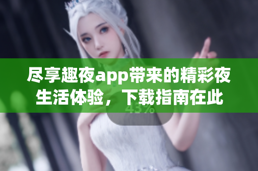 尽享趣夜app带来的精彩夜生活体验，下载指南在此