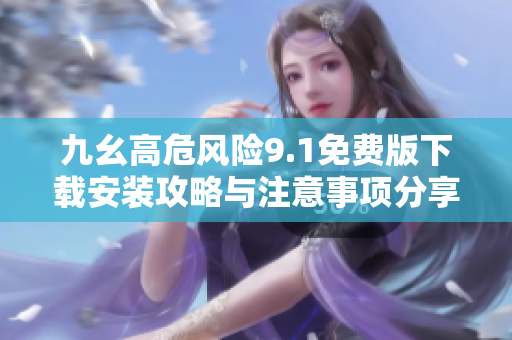 九幺高危风险9.1免费版下载安装攻略与注意事项分享