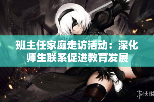 班主任家庭走访活动：深化师生联系促进教育发展