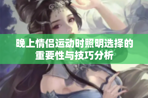晚上情侣运动时照明选择的重要性与技巧分析