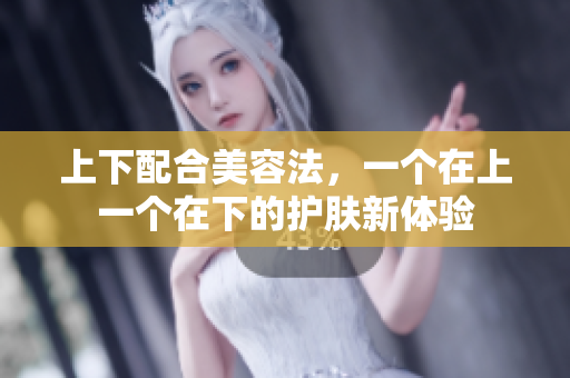 上下配合美容法，一个在上一个在下的护肤新体验