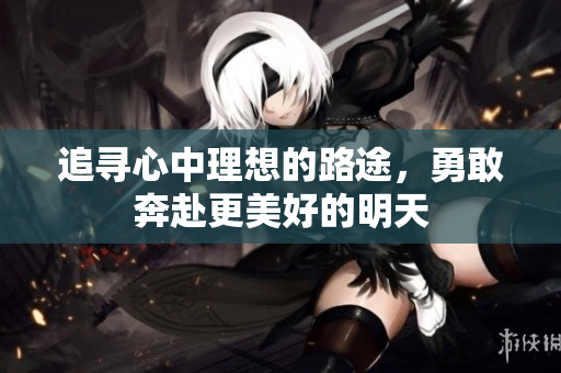 追寻心中理想的路途，勇敢奔赴更美好的明天