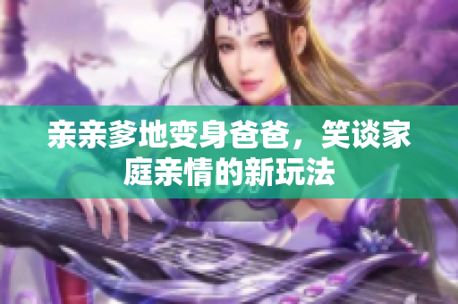 亲亲爹地变身爸爸，笑谈家庭亲情的新玩法