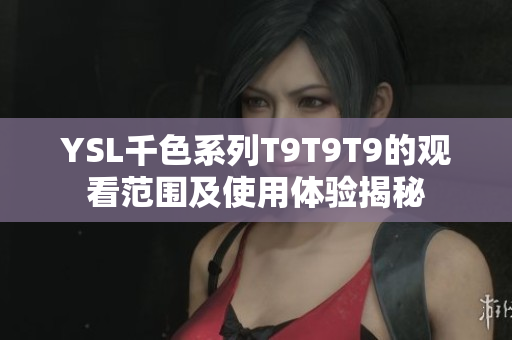 YSL千色系列T9T9T9的观看范围及使用体验揭秘