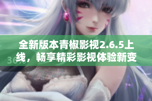 全新版本青椒影视2.6.5上线，畅享精彩影视体验新变化