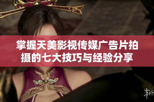 掌握天美影视传媒广告片拍摄的七大技巧与经验分享