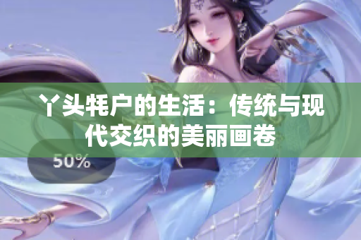丫头牦户的生活：传统与现代交织的美丽画卷