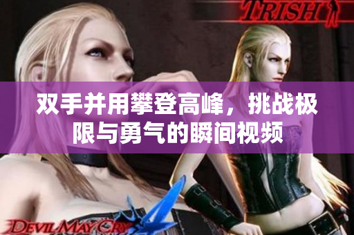 双手并用攀登高峰，挑战极限与勇气的瞬间视频